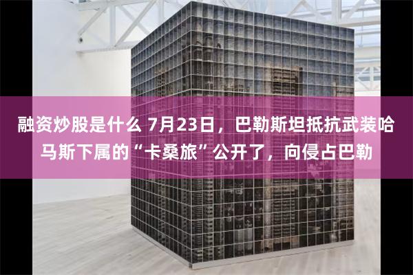 融资炒股是什么 7月23日，巴勒斯坦抵抗武装哈马斯下属的“卡桑旅”公开了，向侵占巴勒