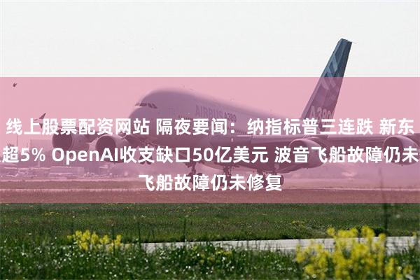 线上股票配资网站 隔夜要闻：纳指标普三连跌 新东方跌超5% OpenAI收支缺口50亿美元 波音飞船故障仍未修复