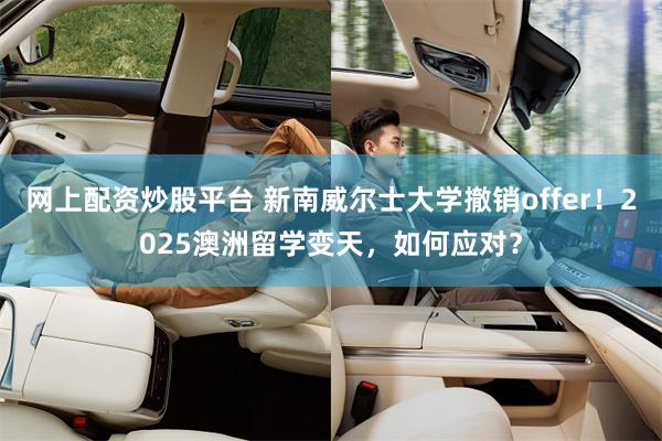 网上配资炒股平台 新南威尔士大学撤销offer！2025澳洲留学变天，如何应对？