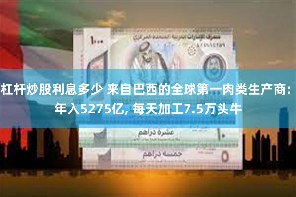杠杆炒股利息多少 来自巴西的全球第一肉类生产商: 年入5275亿, 每天加工7.5万头牛