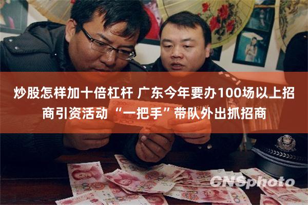 炒股怎样加十倍杠杆 广东今年要办100场以上招商引资活动 “一把手”带队外出抓招商
