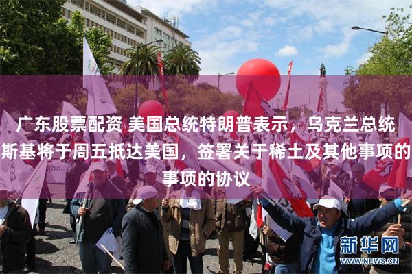 广东股票配资 美国总统特朗普表示，乌克兰总统泽连斯基将于周五抵达美国，签署关于稀土及其他事项的协议
