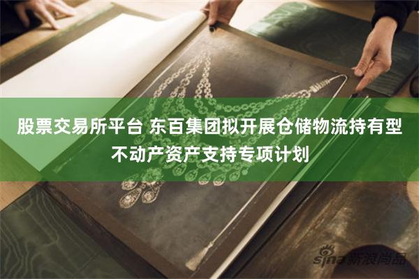 股票交易所平台 东百集团拟开展仓储物流持有型不动产资产支持专项计划