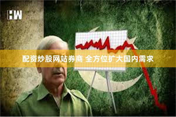 配资炒股网站券商 全方位扩大国内需求