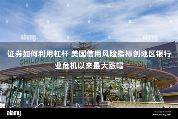 证券如何利用杠杆 美国信用风险指标创地区银行业危机以来最大涨幅