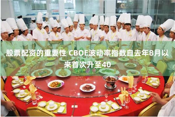 股票配资的重要性 CBOE波动率指数自去年8月以来首次升至40