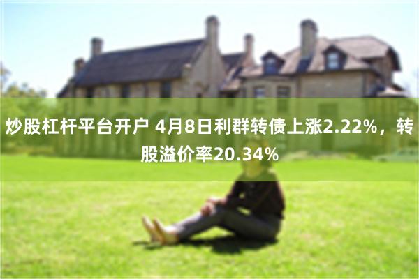 炒股杠杆平台开户 4月8日利群转债上涨2.22%，转股溢价率20.34%