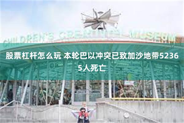 股票杠杆怎么玩 本轮巴以冲突已致加沙地带52365人死亡