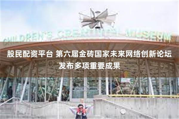 股民配资平台 第六届金砖国家未来网络创新论坛发布多项重要成果