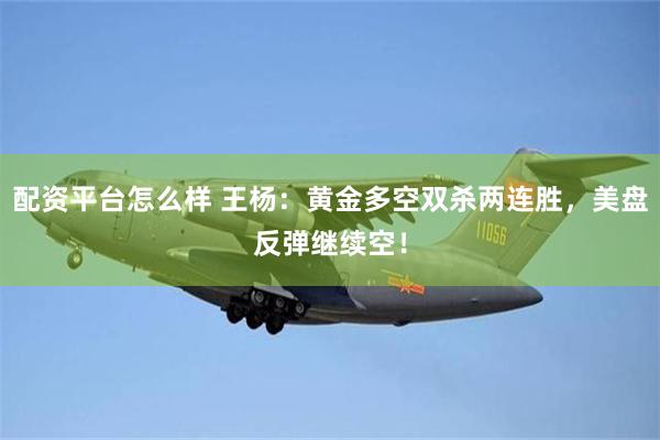 配资平台怎么样 王杨：黄金多空双杀两连胜，美盘反弹继续空！
