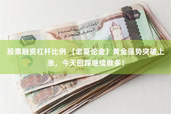 股票融资杠杆比例 【老夏论金】黄金强势突破上涨，今天回踩继续做多！