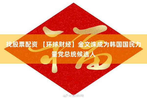 找股票配资 【环球财经】金文洙成为韩国国民力量党总统候选人