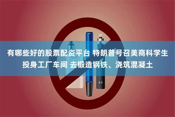 有哪些好的股票配资平台 特朗普号召美商科学生投身工厂车间 去锻造钢铁、浇筑混凝土