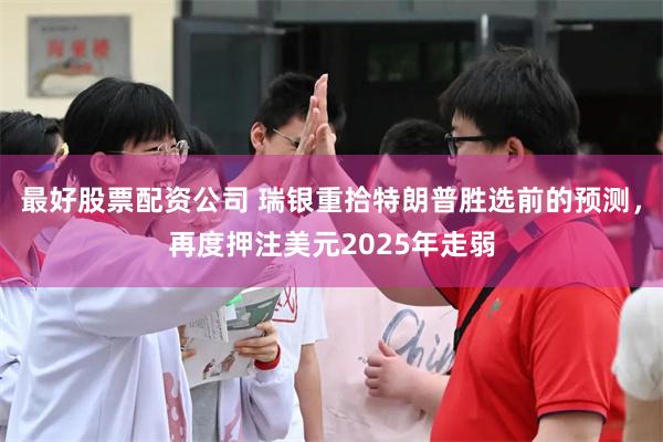 最好股票配资公司 瑞银重拾特朗普胜选前的预测，再度押注美元2025年走弱
