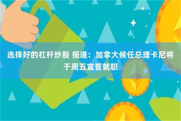 选择好的杠杆炒股 报道：加拿大候任总理卡尼将于周五宣誓就职