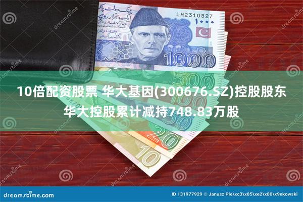 10倍配资股票 华大基因(300676.SZ)控股股东华大控股累计减持748.83万股