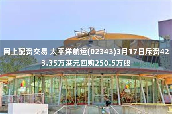 网上配资交易 太平洋航运(02343)3月17日斥资423.35万港元回购250.5万股