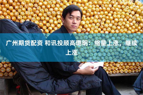 广州期货配资 和讯投顾高璐明：缩量上涨，继续上涨