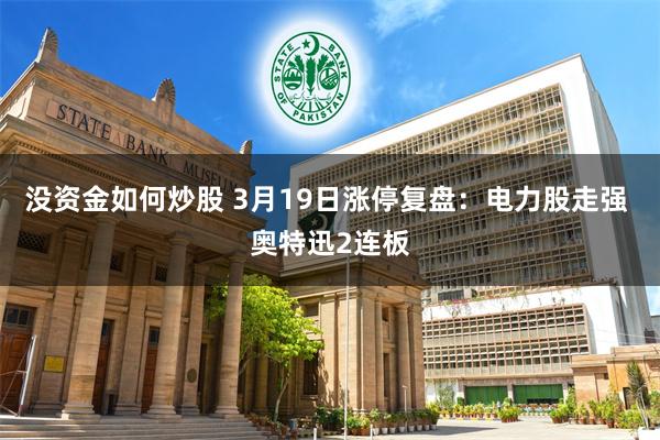 没资金如何炒股 3月19日涨停复盘：电力股走强 奥特迅2连板