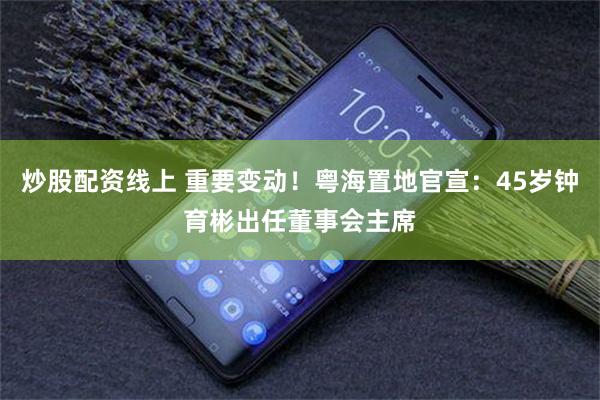 炒股配资线上 重要变动！粤海置地官宣：45岁钟育彬出任董事会主席
