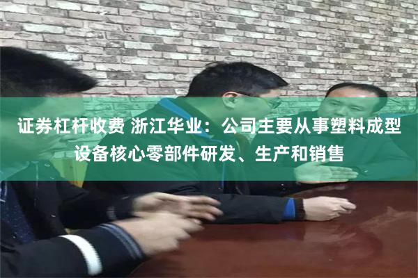 证券杠杆收费 浙江华业：公司主要从事塑料成型设备核心零部件研发、生产和销售