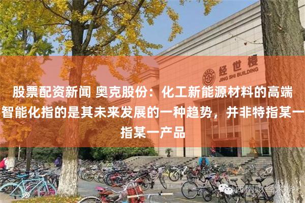 股票配资新闻 奥克股份：化工新能源材料的高端化和智能化指的是其未来发展的一种趋势，并非特指某一产品