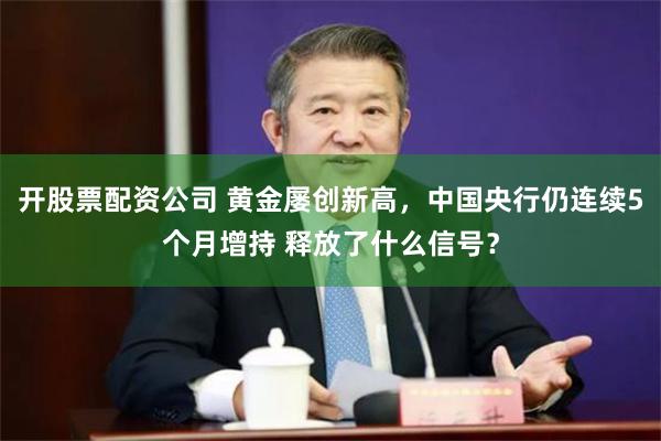 开股票配资公司 黄金屡创新高，中国央行仍连续5个月增持 释放了什么信号？