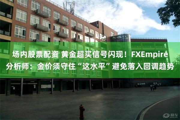 场内股票配资 黄金超买信号闪现！FXEmpire分析师：金价须守住“这水平”避免落入回调趋势