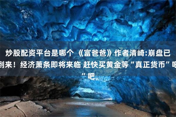 炒股配资平台是哪个 《富爸爸》作者清崎:崩盘已到来！经济萧条即将来临 赶快买黄金等“真正货币”吧