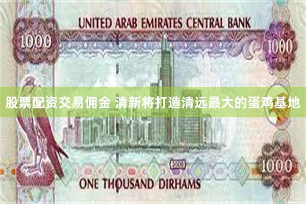 股票配资交易佣金 清新将打造清远最大的蛋鸡基地