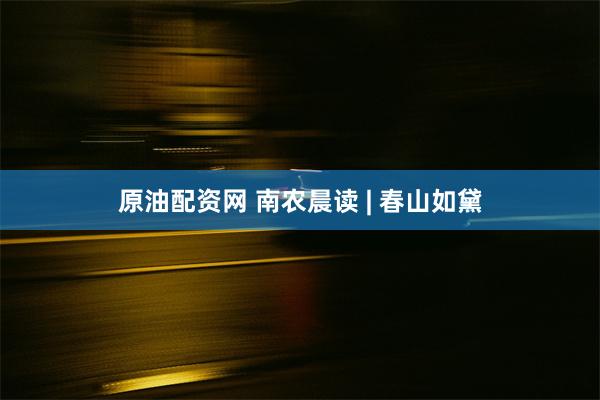 原油配资网 南农晨读 | 春山如黛