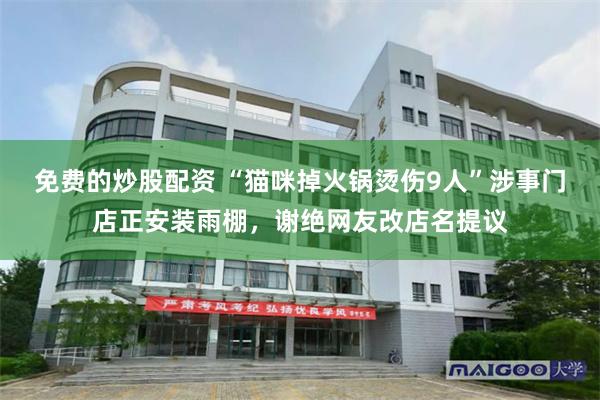 免费的炒股配资 “猫咪掉火锅烫伤9人”涉事门店正安装雨棚，谢绝网友改店名提议