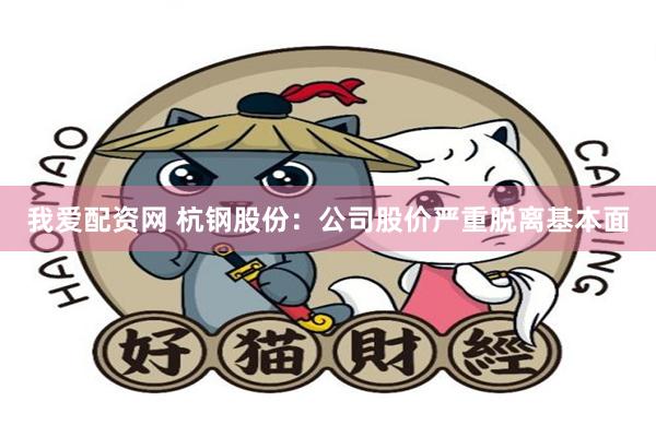我爱配资网 杭钢股份：公司股价严重脱离基本面