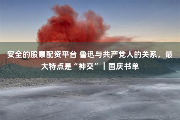 安全的股票配资平台 鲁迅与共产党人的关系，最大特点是“神交”｜国庆书单