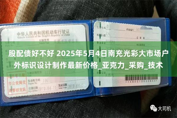 股配债好不好 2025年5月4日南充光彩大市场户外标识设计制作最新价格_亚克力_采购_技术