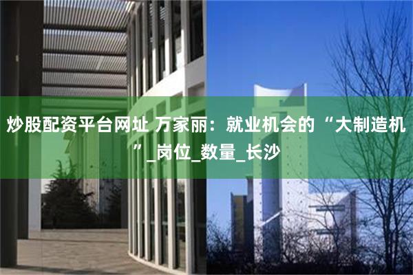 炒股配资平台网址 万家丽：就业机会的 “大制造机”_岗位_数量_长沙