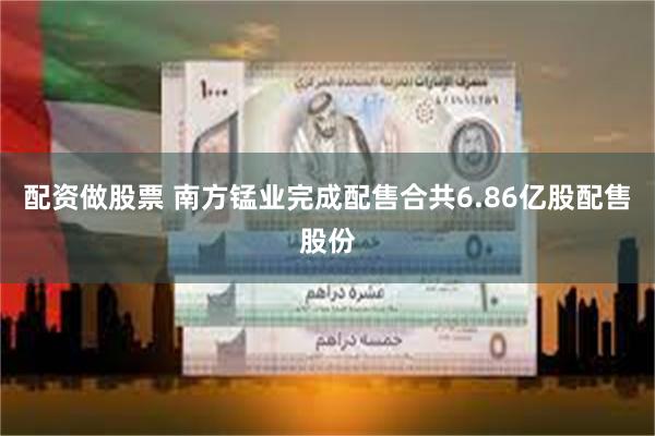 配资做股票 南方锰业完成配售合共6.86亿股配售股份