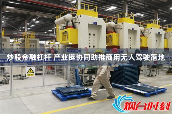 炒股金融杠杆 产业链协同助推商用无人驾驶落地