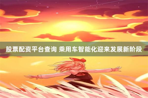 股票配资平台查询 乘用车智能化迎来发展新阶段