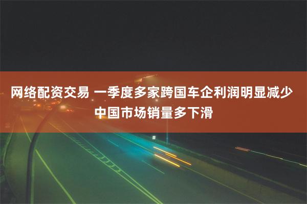 网络配资交易 一季度多家跨国车企利润明显减少 中国市场销量多下滑