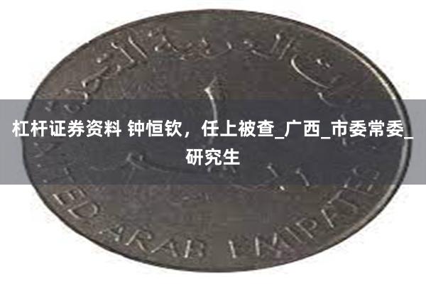 杠杆证券资料 钟恒钦，任上被查_广西_市委常委_研究生
