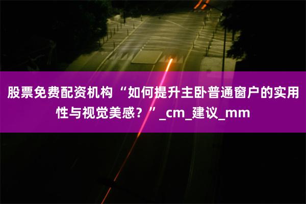 股票免费配资机构 “如何提升主卧普通窗户的实用性与视觉美感？”_cm_建议_mm