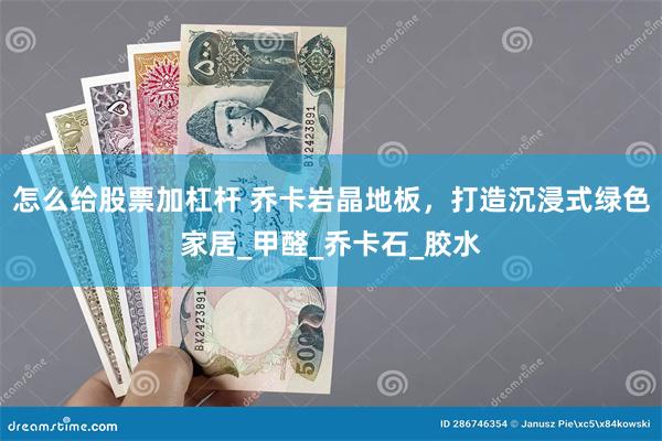 怎么给股票加杠杆 乔卡岩晶地板，打造沉浸式绿色家居_甲醛_乔卡石_胶水