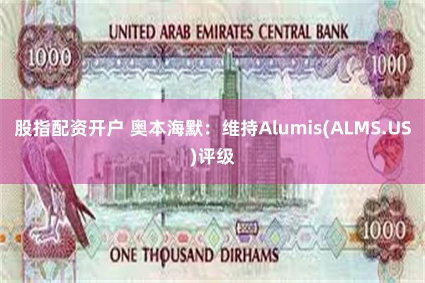 股指配资开户 奥本海默：维持Alumis(ALMS.US)评级