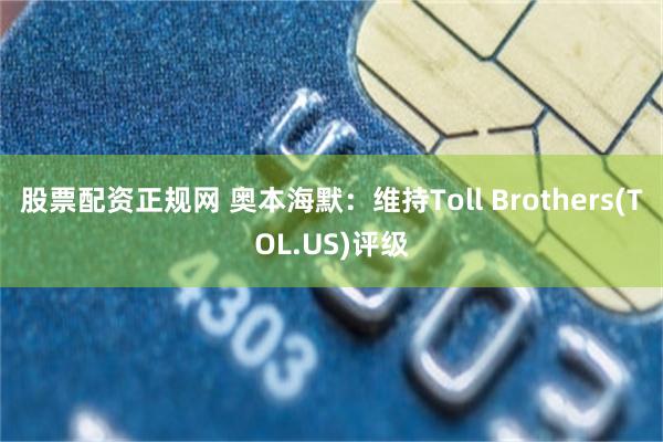 股票配资正规网 奥本海默：维持Toll Brothers(TOL.US)评级