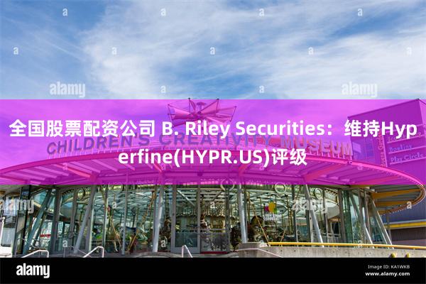 全国股票配资公司 B. Riley Securities：维持Hyperfine(HYPR.US)评级