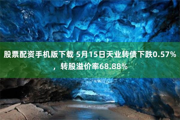 股票配资手机版下载 5月15日天业转债下跌0.57%，转股溢价率68.88%
