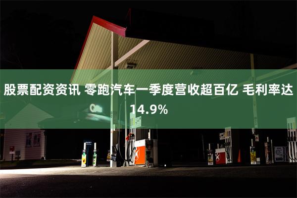 股票配资资讯 零跑汽车一季度营收超百亿 毛利率达14.9%