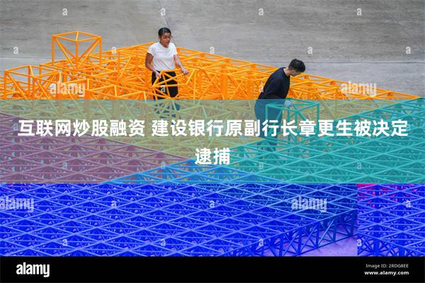 互联网炒股融资 建设银行原副行长章更生被决定逮捕