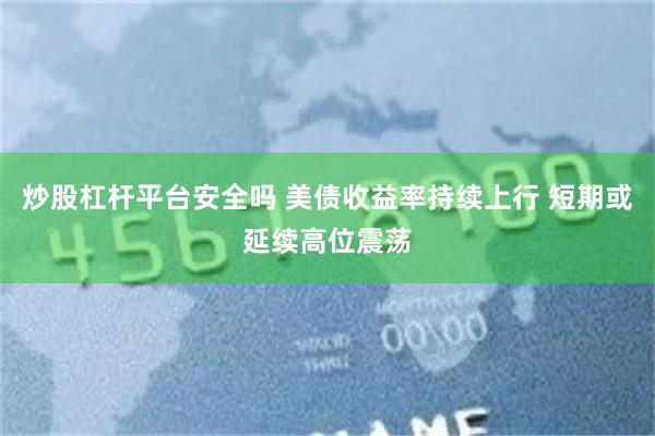 炒股杠杆平台安全吗 美债收益率持续上行 短期或延续高位震荡